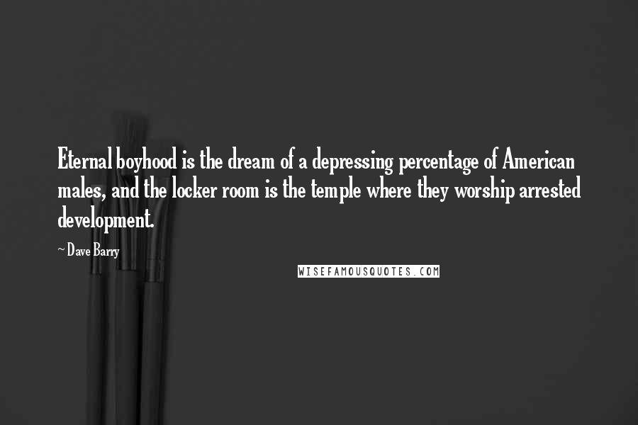 Dave Barry Quotes: Eternal boyhood is the dream of a depressing percentage of American males, and the locker room is the temple where they worship arrested development.