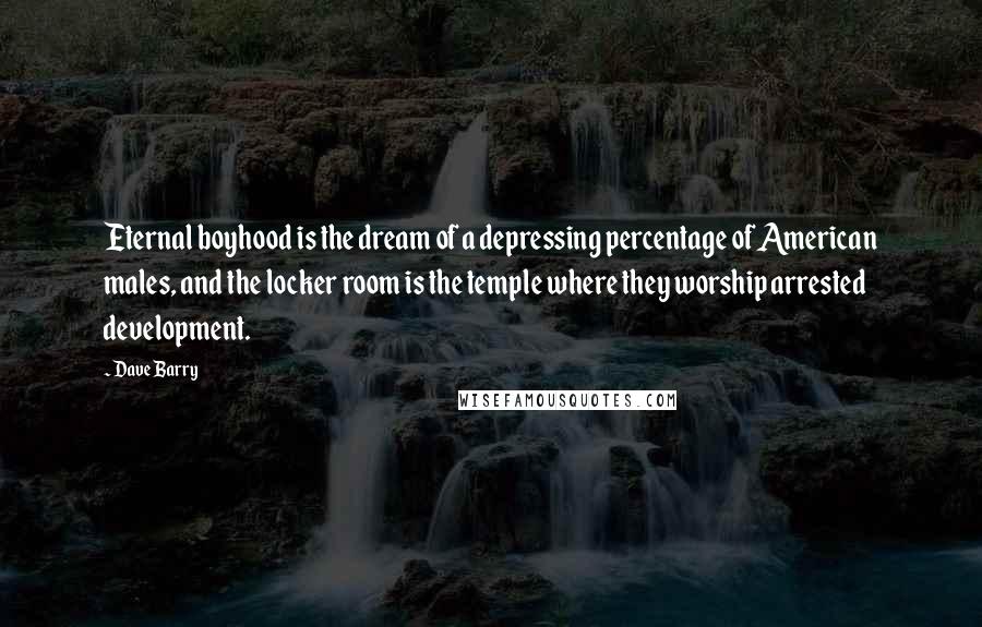 Dave Barry Quotes: Eternal boyhood is the dream of a depressing percentage of American males, and the locker room is the temple where they worship arrested development.