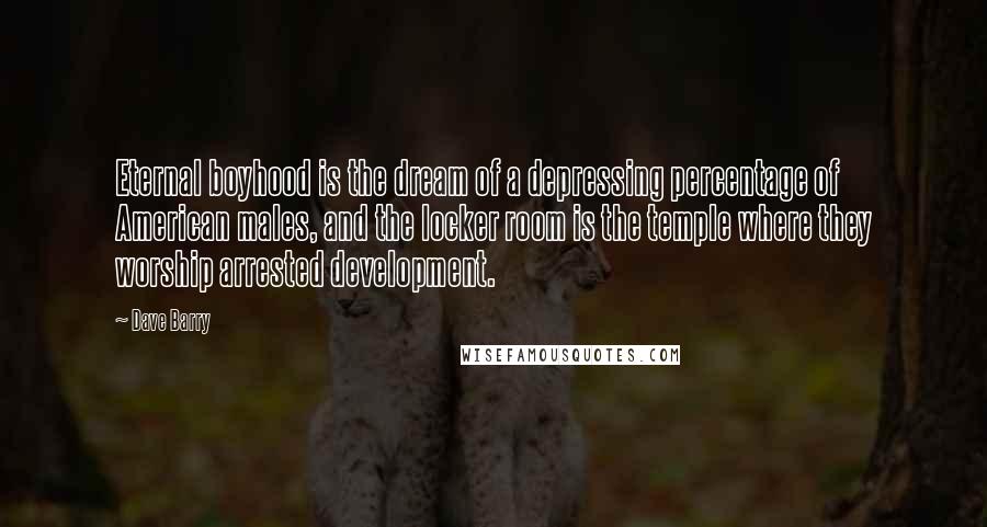 Dave Barry Quotes: Eternal boyhood is the dream of a depressing percentage of American males, and the locker room is the temple where they worship arrested development.