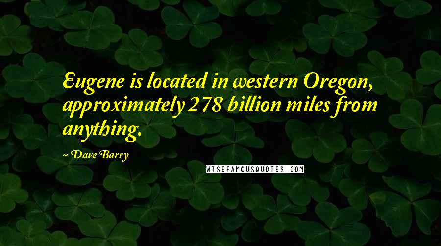 Dave Barry Quotes: Eugene is located in western Oregon, approximately 278 billion miles from anything.