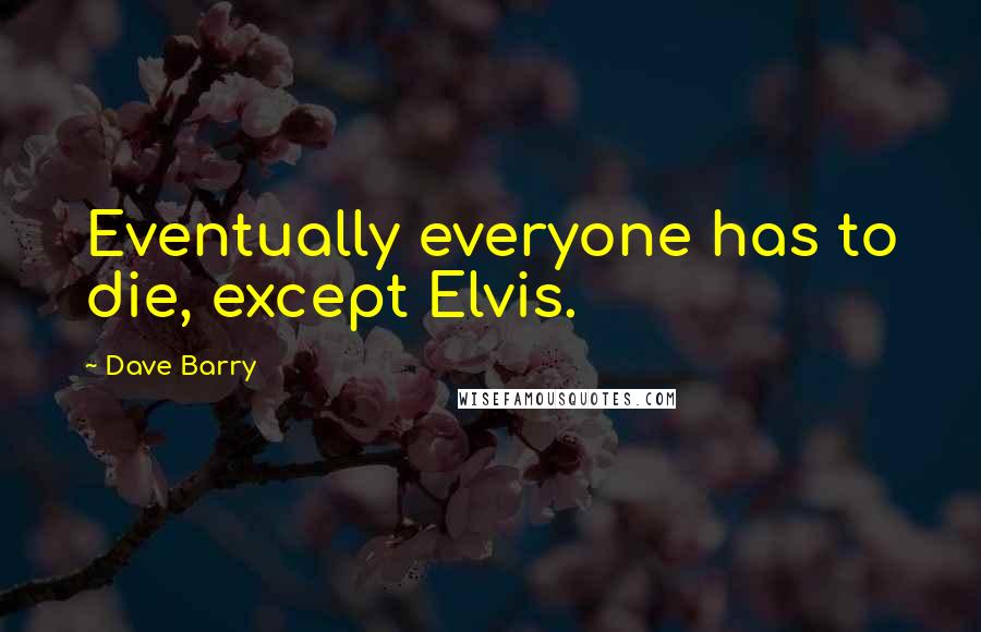 Dave Barry Quotes: Eventually everyone has to die, except Elvis.