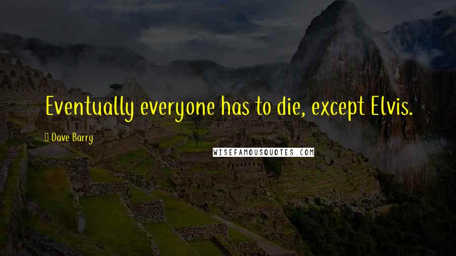 Dave Barry Quotes: Eventually everyone has to die, except Elvis.