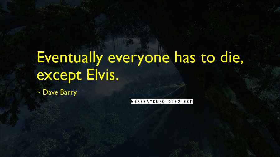 Dave Barry Quotes: Eventually everyone has to die, except Elvis.