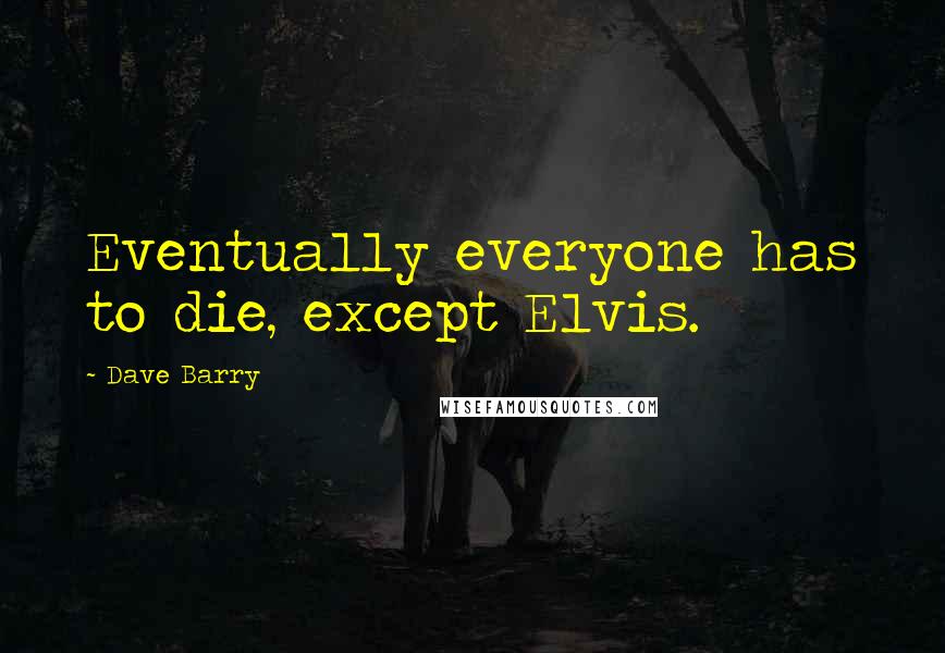 Dave Barry Quotes: Eventually everyone has to die, except Elvis.