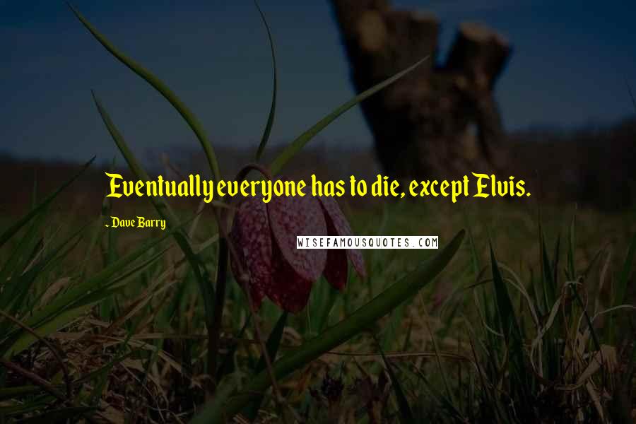 Dave Barry Quotes: Eventually everyone has to die, except Elvis.