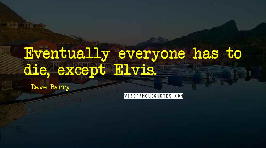 Dave Barry Quotes: Eventually everyone has to die, except Elvis.