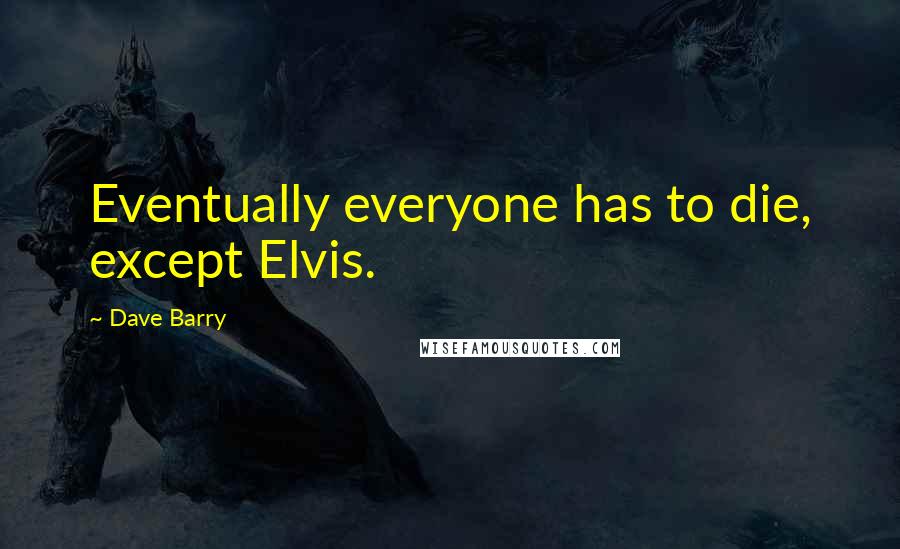 Dave Barry Quotes: Eventually everyone has to die, except Elvis.