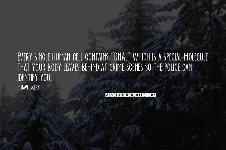 Dave Barry Quotes: Every single human cell contains "DNA," which is a special molecule that your body leaves behind at crime scenes so the police can identify you.