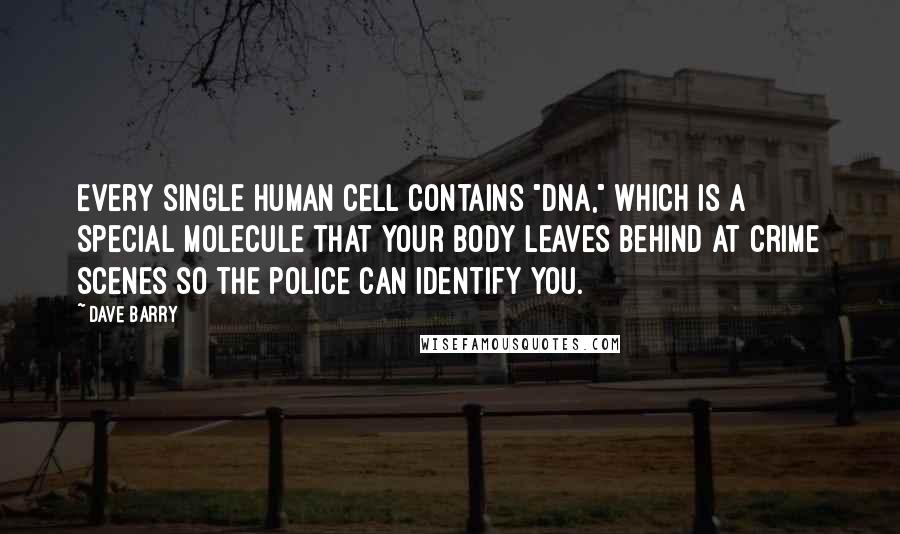 Dave Barry Quotes: Every single human cell contains "DNA," which is a special molecule that your body leaves behind at crime scenes so the police can identify you.