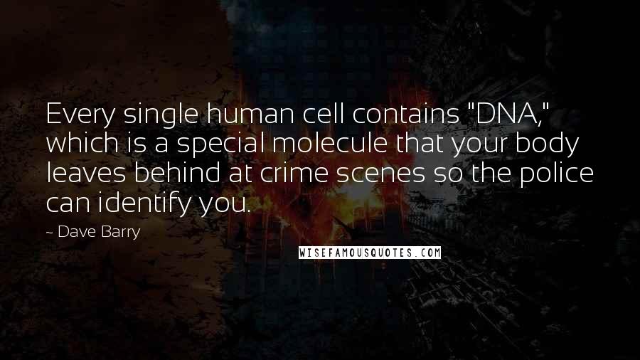 Dave Barry Quotes: Every single human cell contains "DNA," which is a special molecule that your body leaves behind at crime scenes so the police can identify you.