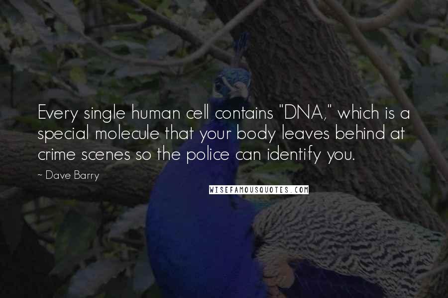 Dave Barry Quotes: Every single human cell contains "DNA," which is a special molecule that your body leaves behind at crime scenes so the police can identify you.