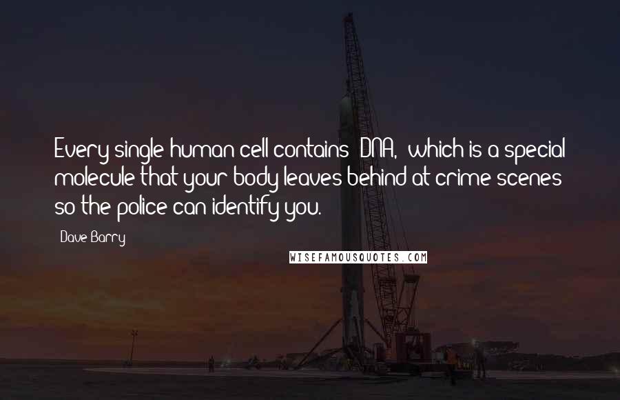 Dave Barry Quotes: Every single human cell contains "DNA," which is a special molecule that your body leaves behind at crime scenes so the police can identify you.