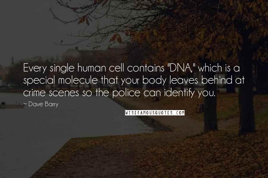Dave Barry Quotes: Every single human cell contains "DNA," which is a special molecule that your body leaves behind at crime scenes so the police can identify you.