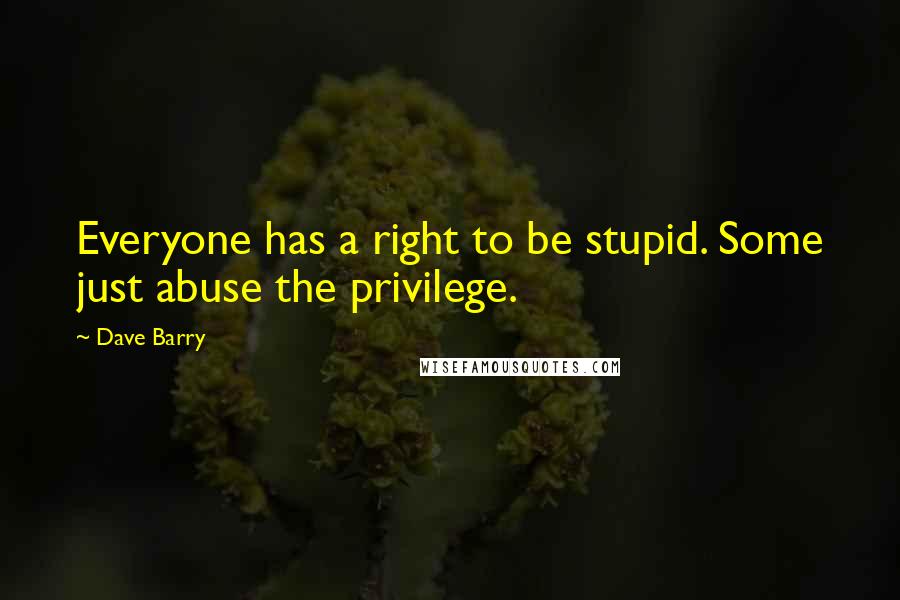 Dave Barry Quotes: Everyone has a right to be stupid. Some just abuse the privilege.