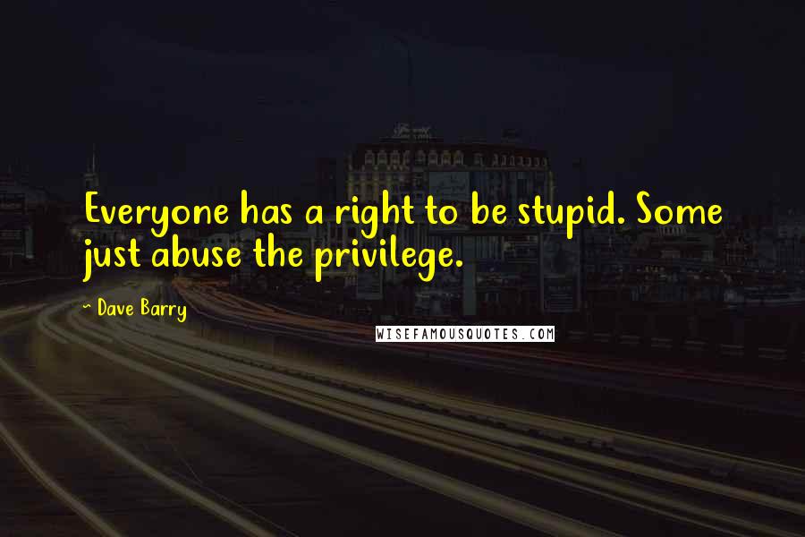 Dave Barry Quotes: Everyone has a right to be stupid. Some just abuse the privilege.