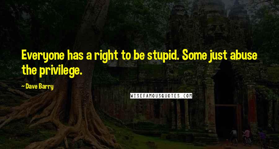 Dave Barry Quotes: Everyone has a right to be stupid. Some just abuse the privilege.