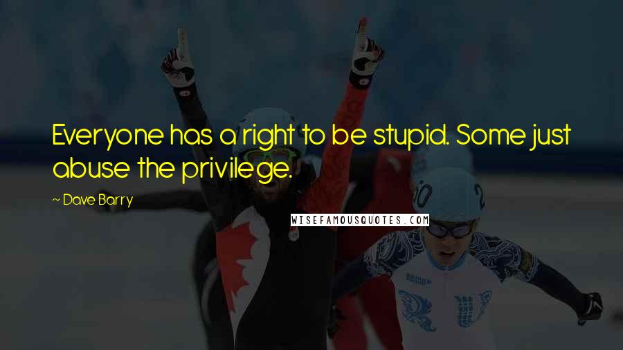 Dave Barry Quotes: Everyone has a right to be stupid. Some just abuse the privilege.