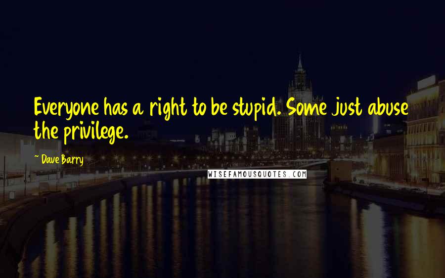 Dave Barry Quotes: Everyone has a right to be stupid. Some just abuse the privilege.