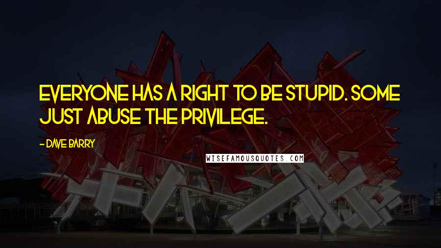 Dave Barry Quotes: Everyone has a right to be stupid. Some just abuse the privilege.