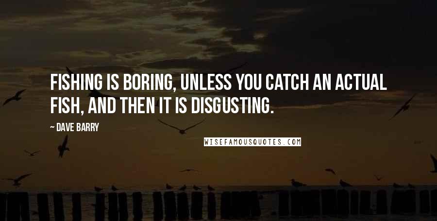 Dave Barry Quotes: Fishing is boring, unless you catch an actual fish, and then it is disgusting.