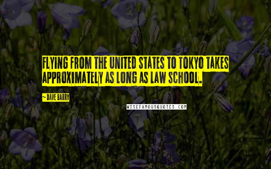 Dave Barry Quotes: Flying from the United States to Tokyo takes approximately as long as law school.