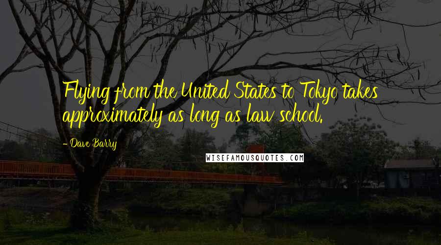 Dave Barry Quotes: Flying from the United States to Tokyo takes approximately as long as law school.