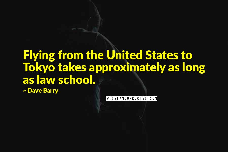 Dave Barry Quotes: Flying from the United States to Tokyo takes approximately as long as law school.