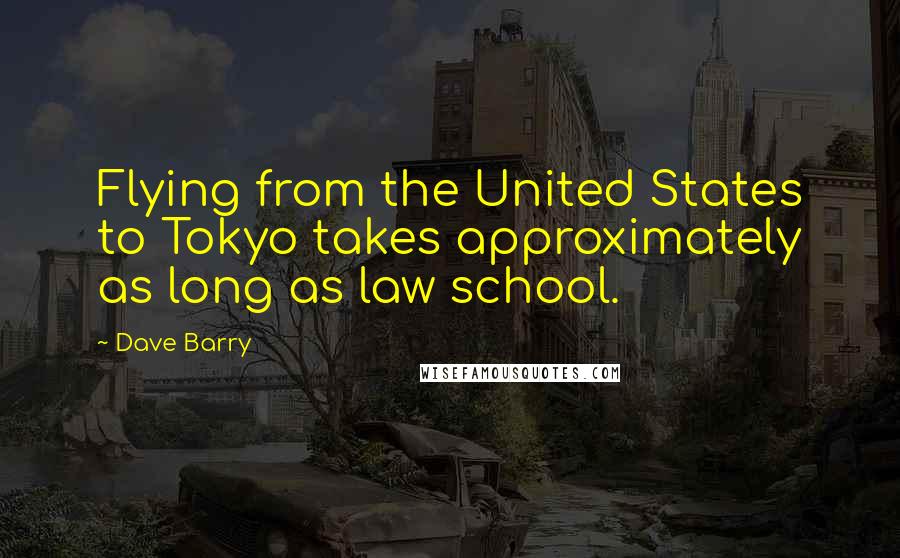 Dave Barry Quotes: Flying from the United States to Tokyo takes approximately as long as law school.