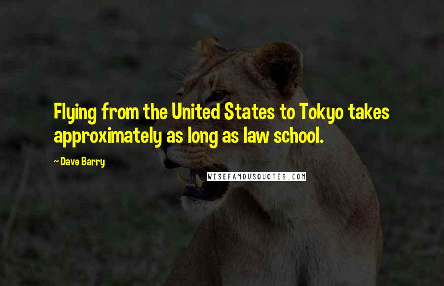 Dave Barry Quotes: Flying from the United States to Tokyo takes approximately as long as law school.