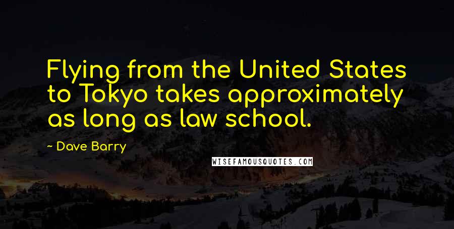 Dave Barry Quotes: Flying from the United States to Tokyo takes approximately as long as law school.