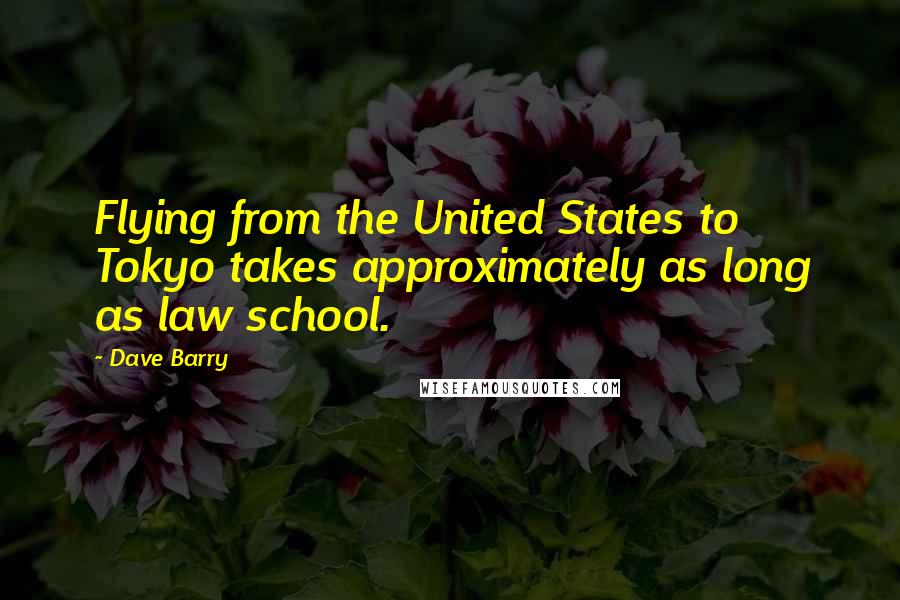 Dave Barry Quotes: Flying from the United States to Tokyo takes approximately as long as law school.