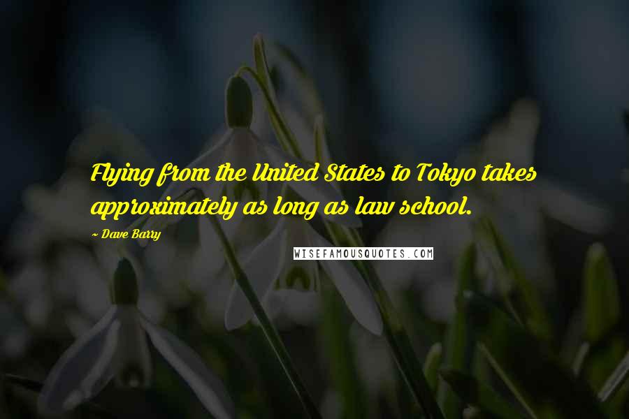 Dave Barry Quotes: Flying from the United States to Tokyo takes approximately as long as law school.