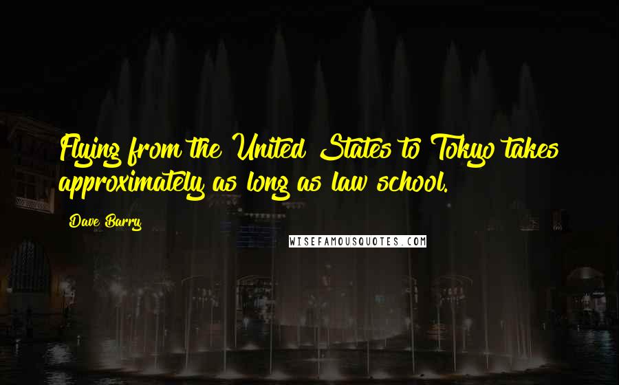 Dave Barry Quotes: Flying from the United States to Tokyo takes approximately as long as law school.