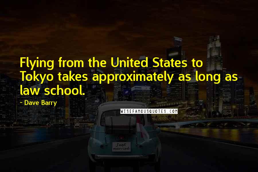 Dave Barry Quotes: Flying from the United States to Tokyo takes approximately as long as law school.