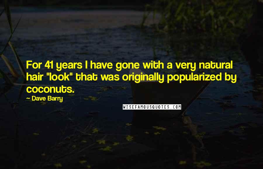 Dave Barry Quotes: For 41 years I have gone with a very natural hair "look" that was originally popularized by coconuts.