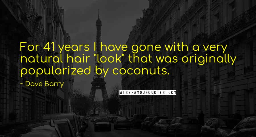 Dave Barry Quotes: For 41 years I have gone with a very natural hair "look" that was originally popularized by coconuts.