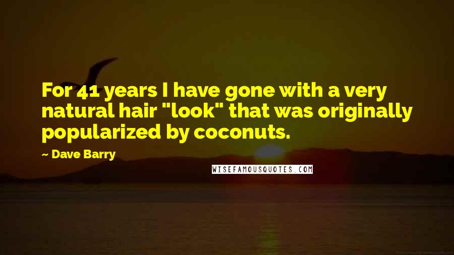 Dave Barry Quotes: For 41 years I have gone with a very natural hair "look" that was originally popularized by coconuts.