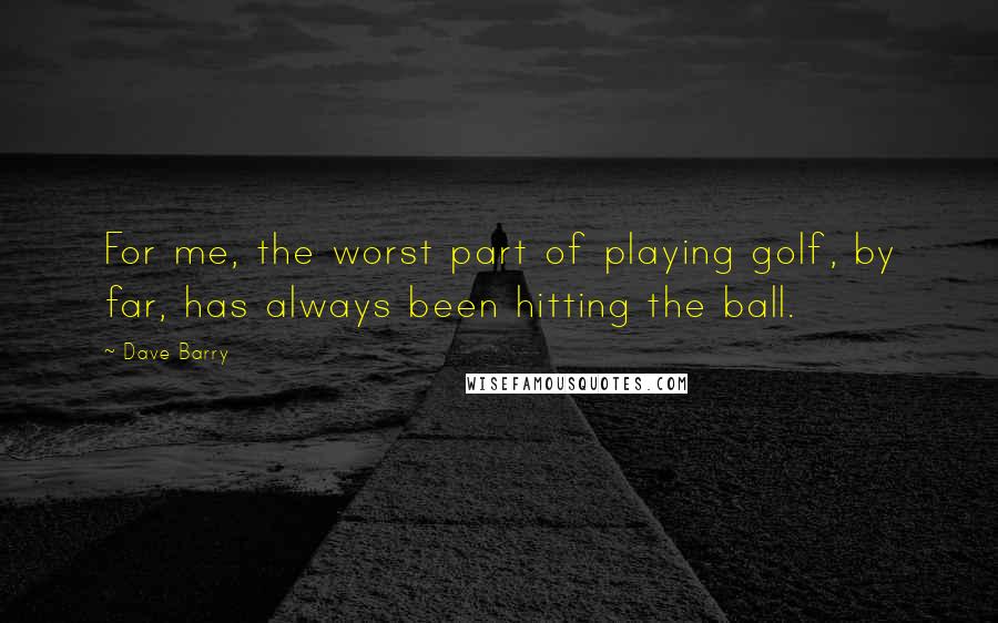 Dave Barry Quotes: For me, the worst part of playing golf, by far, has always been hitting the ball.