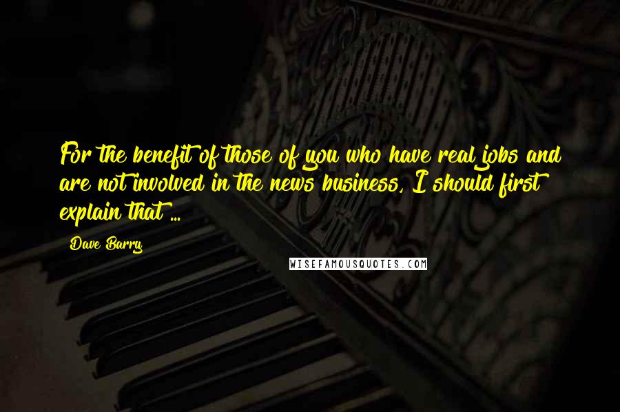 Dave Barry Quotes: For the benefit of those of you who have real jobs and are not involved in the news business, I should first explain that ...