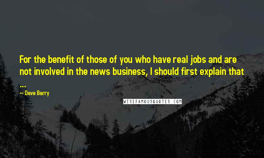 Dave Barry Quotes: For the benefit of those of you who have real jobs and are not involved in the news business, I should first explain that ...