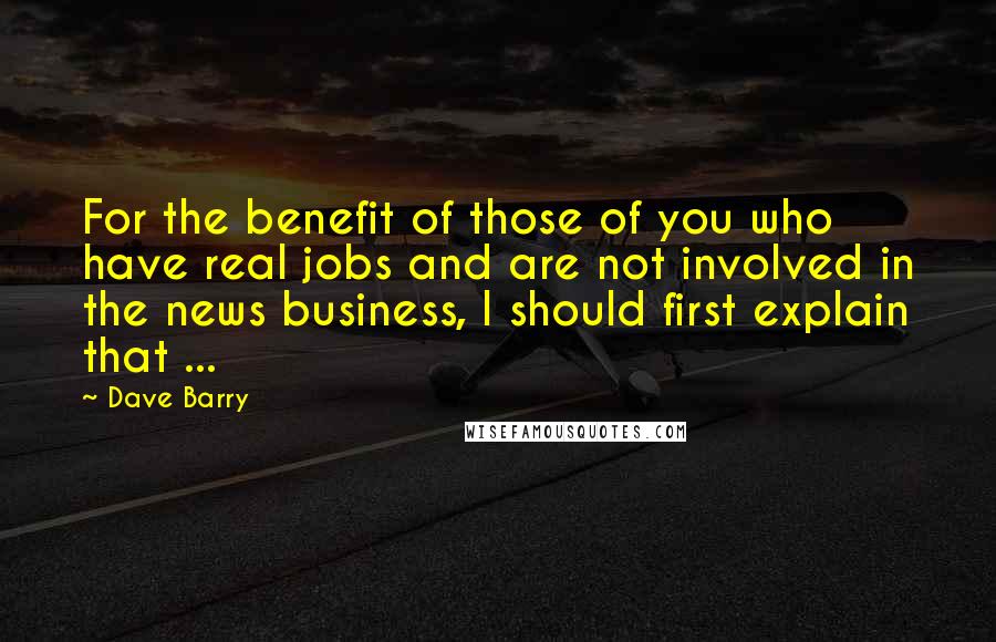 Dave Barry Quotes: For the benefit of those of you who have real jobs and are not involved in the news business, I should first explain that ...