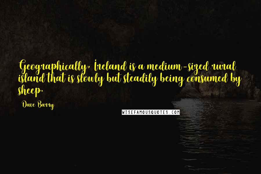 Dave Barry Quotes: Geographically, Ireland is a medium-sized rural island that is slowly but steadily being consumed by sheep.