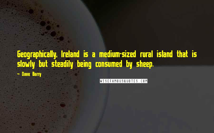 Dave Barry Quotes: Geographically, Ireland is a medium-sized rural island that is slowly but steadily being consumed by sheep.