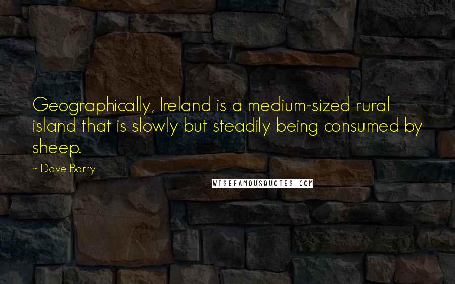 Dave Barry Quotes: Geographically, Ireland is a medium-sized rural island that is slowly but steadily being consumed by sheep.