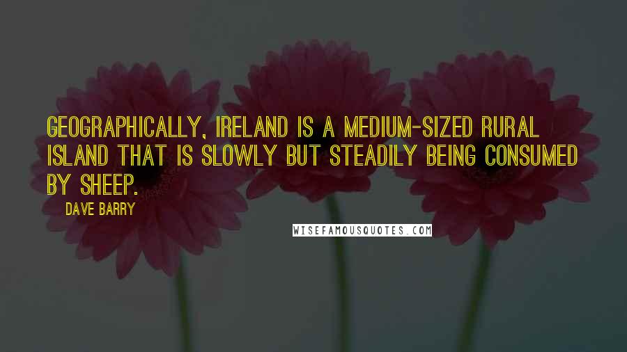 Dave Barry Quotes: Geographically, Ireland is a medium-sized rural island that is slowly but steadily being consumed by sheep.