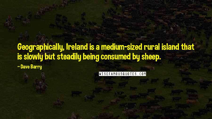 Dave Barry Quotes: Geographically, Ireland is a medium-sized rural island that is slowly but steadily being consumed by sheep.