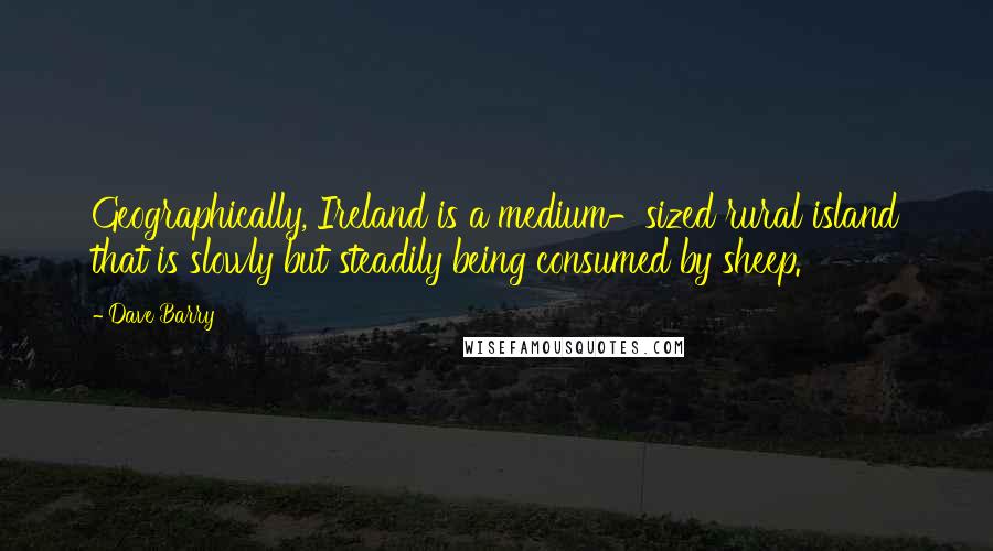 Dave Barry Quotes: Geographically, Ireland is a medium-sized rural island that is slowly but steadily being consumed by sheep.