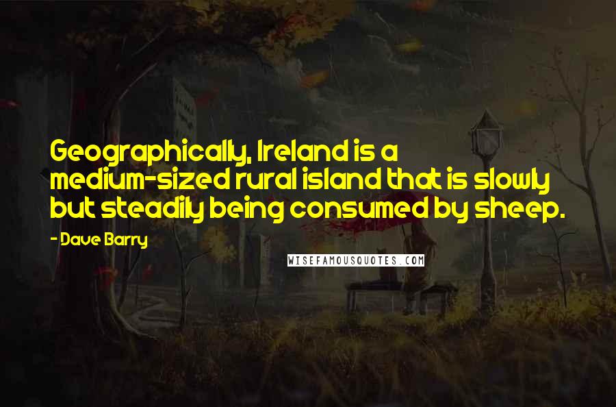 Dave Barry Quotes: Geographically, Ireland is a medium-sized rural island that is slowly but steadily being consumed by sheep.