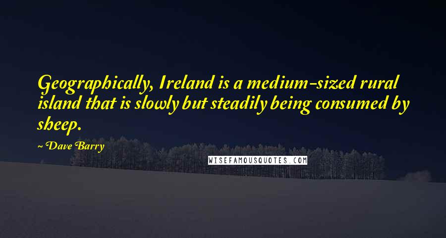 Dave Barry Quotes: Geographically, Ireland is a medium-sized rural island that is slowly but steadily being consumed by sheep.