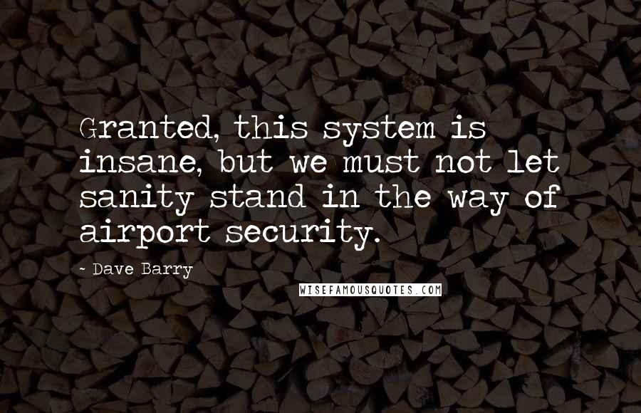 Dave Barry Quotes: Granted, this system is insane, but we must not let sanity stand in the way of airport security.